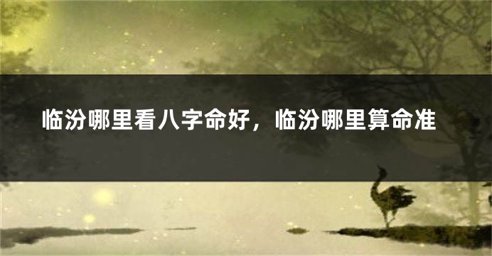 临汾哪里看八字命好，临汾哪里算命准