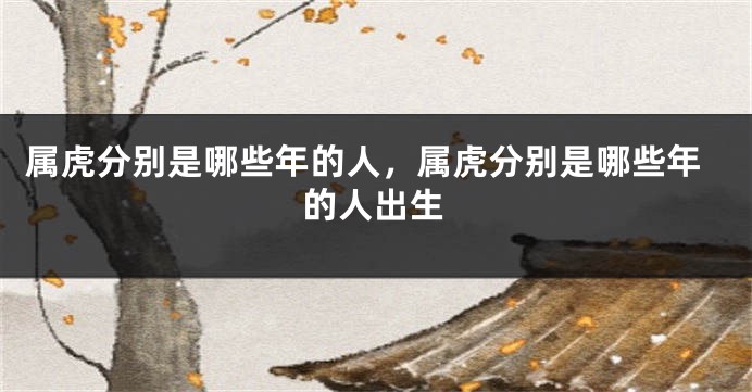 属虎分别是哪些年的人，属虎分别是哪些年的人出生