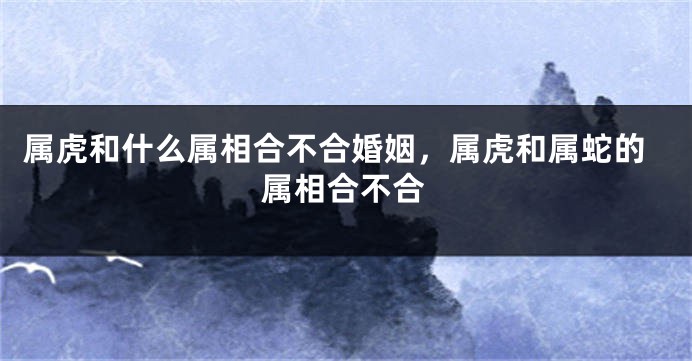 属虎和什么属相合不合婚姻，属虎和属蛇的属相合不合