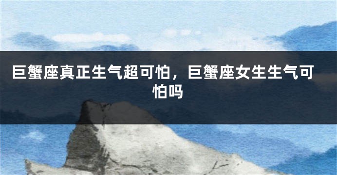 巨蟹座真正生气超可怕，巨蟹座女生生气可怕吗