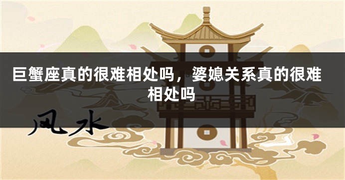 巨蟹座真的很难相处吗，婆媳关系真的很难相处吗