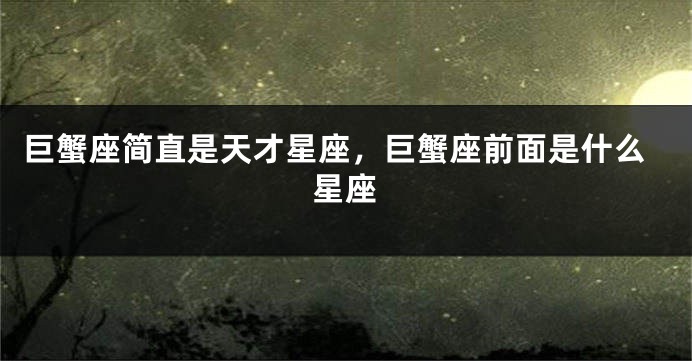 巨蟹座简直是天才星座，巨蟹座前面是什么星座