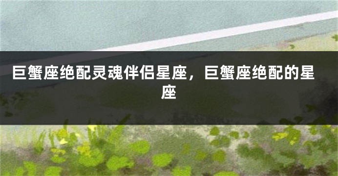 巨蟹座绝配灵魂伴侣星座，巨蟹座绝配的星座