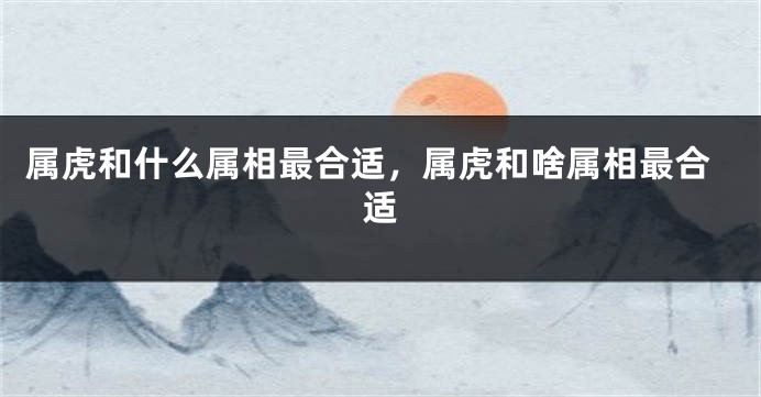 属虎和什么属相最合适，属虎和啥属相最合适