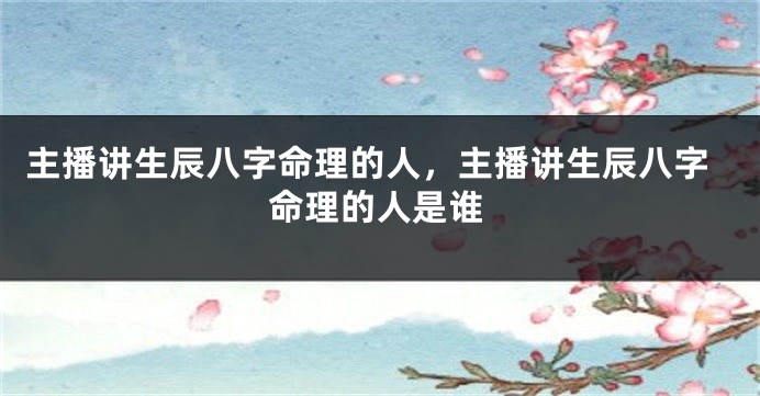 主播讲生辰八字命理的人，主播讲生辰八字命理的人是谁