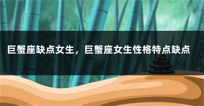 巨蟹座缺点女生，巨蟹座女生性格特点缺点
