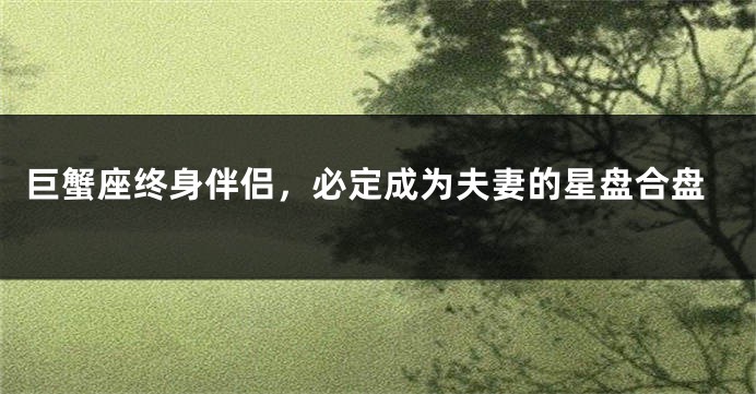 巨蟹座终身伴侣，必定成为夫妻的星盘合盘