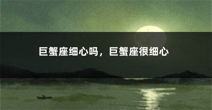 巨蟹座细心吗，巨蟹座很细心