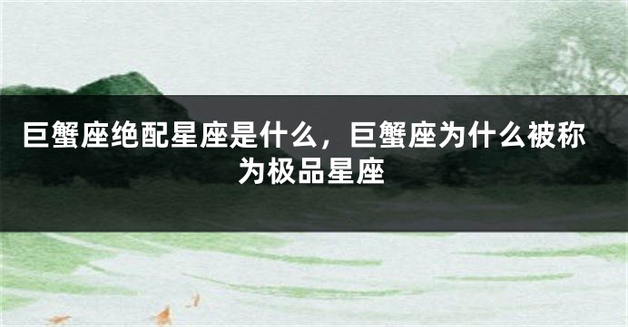 巨蟹座绝配星座是什么，巨蟹座为什么被称为极品星座