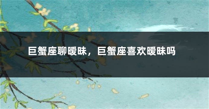 巨蟹座聊暧昧，巨蟹座喜欢暧昧吗