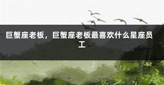 巨蟹座老板，巨蟹座老板最喜欢什么星座员工