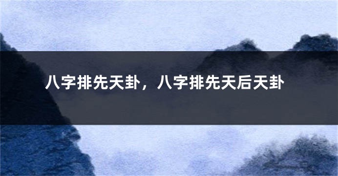 八字排先天卦，八字排先天后天卦
