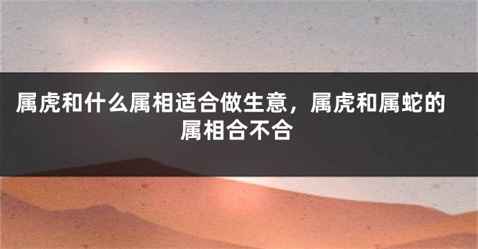 属虎和什么属相适合做生意，属虎和属蛇的属相合不合