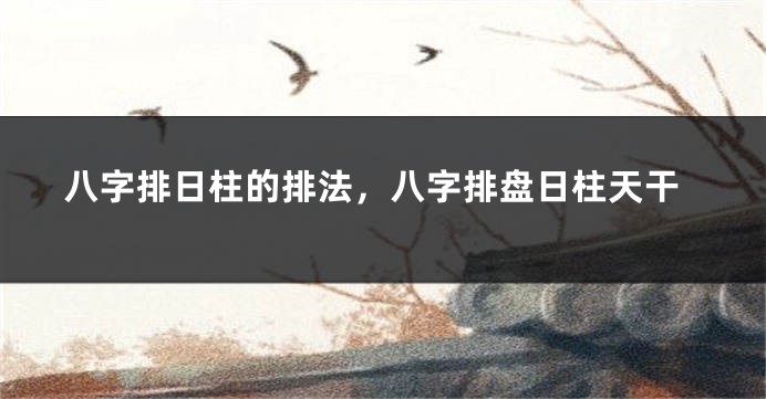 八字排日柱的排法，八字排盘日柱天干