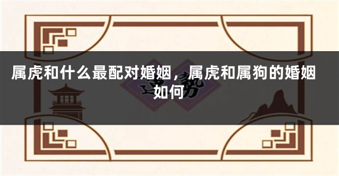 属虎和什么最配对婚姻，属虎和属狗的婚姻如何