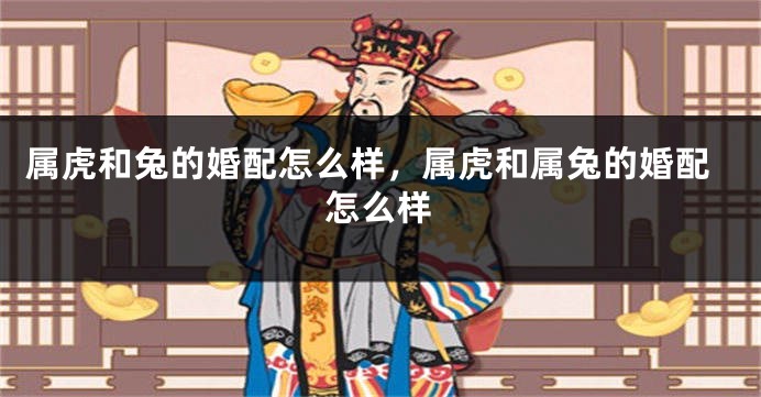 属虎和兔的婚配怎么样，属虎和属兔的婚配怎么样