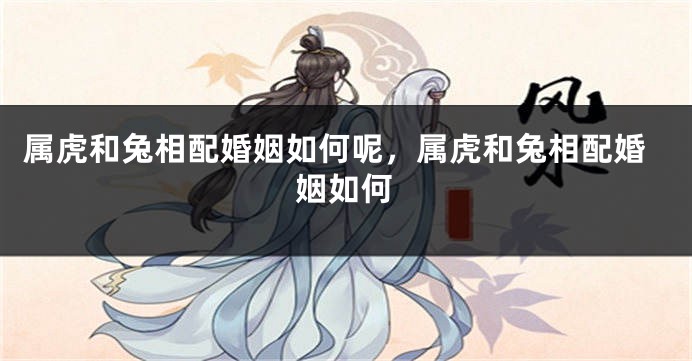 属虎和兔相配婚姻如何呢，属虎和兔相配婚姻如何
