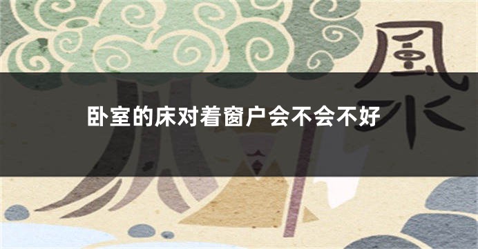 卧室的床对着窗户会不会不好