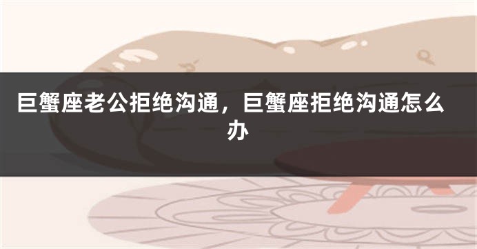 巨蟹座老公拒绝沟通，巨蟹座拒绝沟通怎么办