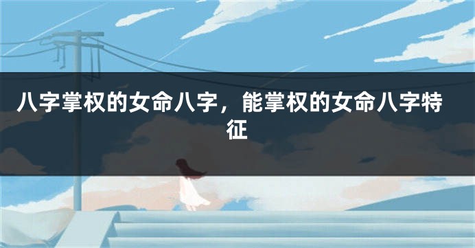 八字掌权的女命八字，能掌权的女命八字特征