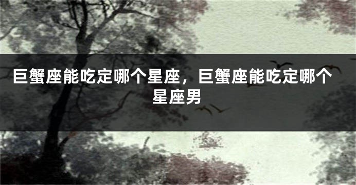 巨蟹座能吃定哪个星座，巨蟹座能吃定哪个星座男