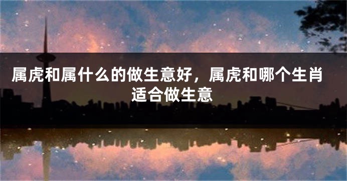 属虎和属什么的做生意好，属虎和哪个生肖适合做生意