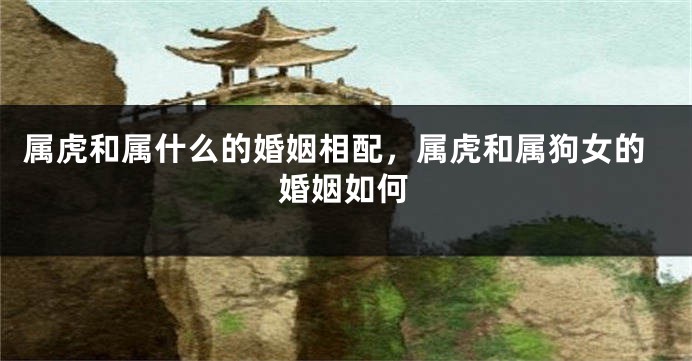 属虎和属什么的婚姻相配，属虎和属狗女的婚姻如何