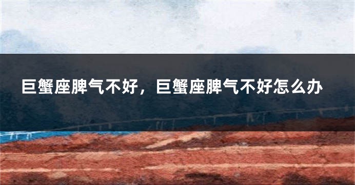 巨蟹座脾气不好，巨蟹座脾气不好怎么办