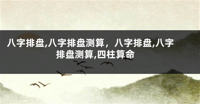八字排盘,八字排盘测算，八字排盘,八字排盘测算,四柱算命