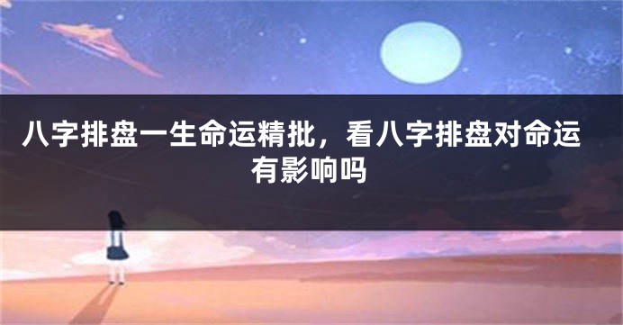 八字排盘一生命运精批，看八字排盘对命运有影响吗