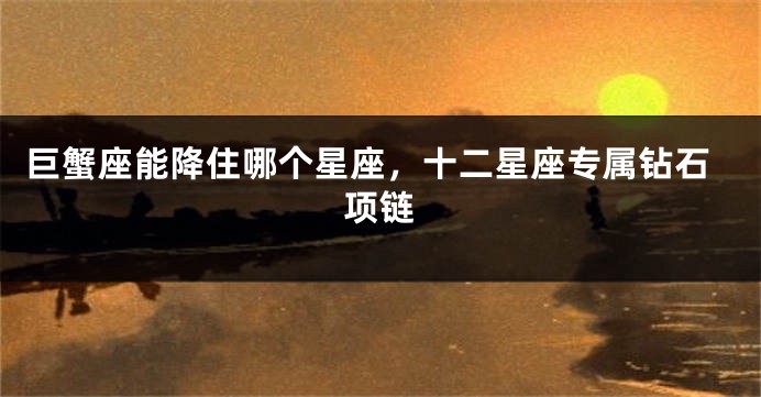 巨蟹座能降住哪个星座，十二星座专属钻石项链
