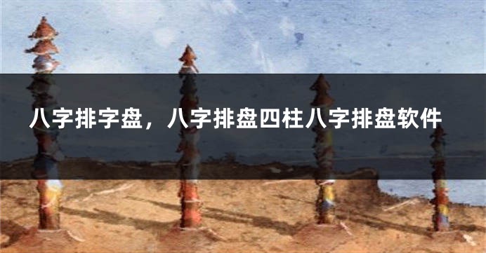 八字排字盘，八字排盘四柱八字排盘软件