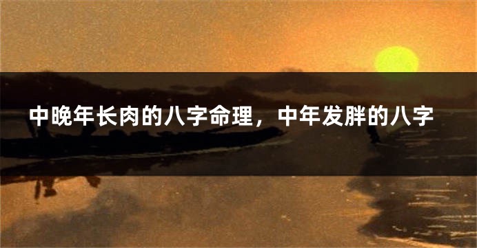中晚年长肉的八字命理，中年发胖的八字