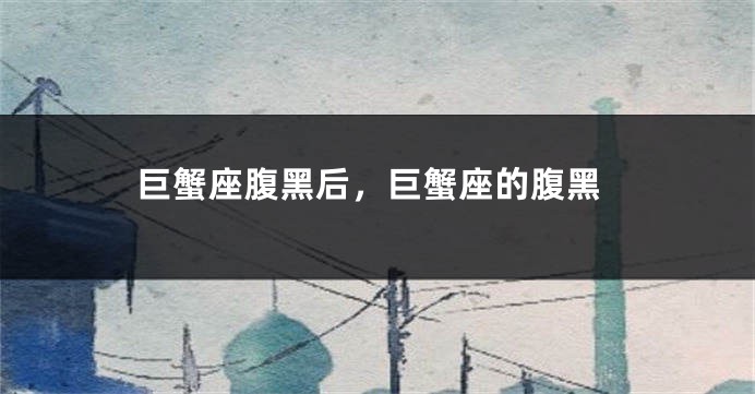 巨蟹座腹黑后，巨蟹座的腹黑