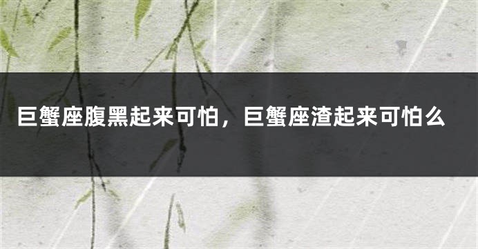 巨蟹座腹黑起来可怕，巨蟹座渣起来可怕么