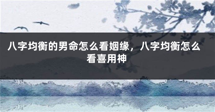 八字均衡的男命怎么看姻缘，八字均衡怎么看喜用神