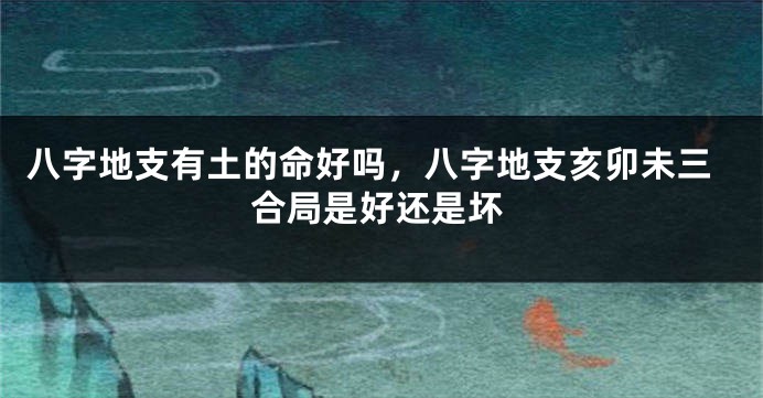 八字地支有土的命好吗，八字地支亥卯未三合局是好还是坏