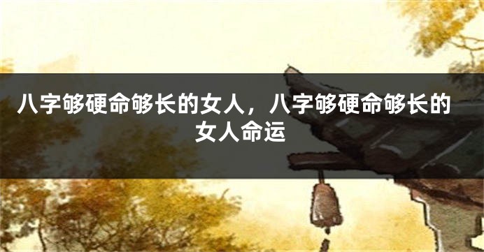 八字够硬命够长的女人，八字够硬命够长的女人命运
