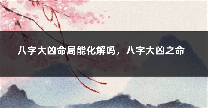 八字大凶命局能化解吗，八字大凶之命