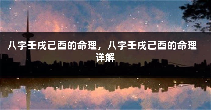 八字壬戌己酉的命理，八字壬戌己酉的命理详解