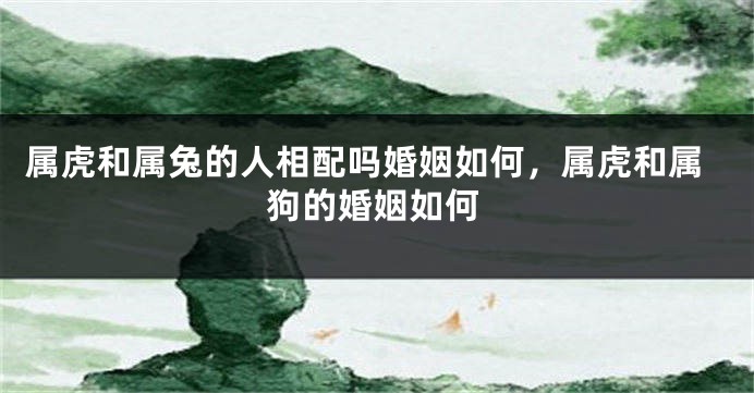 属虎和属兔的人相配吗婚姻如何，属虎和属狗的婚姻如何