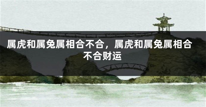 属虎和属兔属相合不合，属虎和属兔属相合不合财运