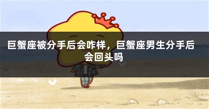 巨蟹座被分手后会咋样,巨蟹座男生分手后会回头吗