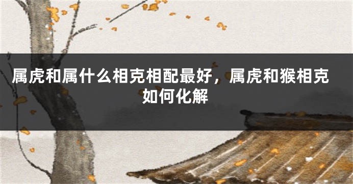 属虎和属什么相克相配最好，属虎和猴相克如何化解