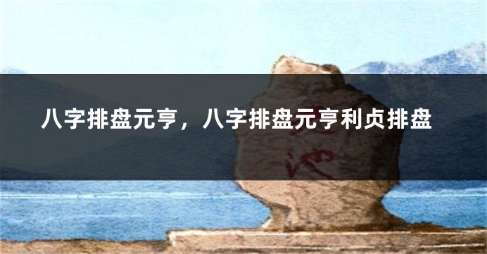 八字排盘元亨，八字排盘元亨利贞排盘