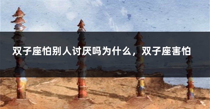 双子座怕别人讨厌吗为什么，双子座害怕