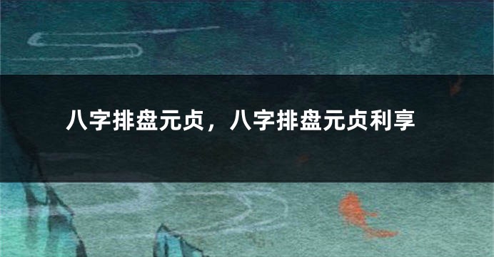 八字排盘元贞，八字排盘元贞利享