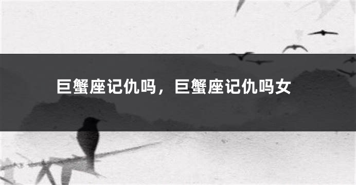 巨蟹座记仇吗，巨蟹座记仇吗女