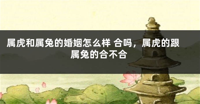 属虎和属兔的婚姻怎么样 合吗，属虎的跟属兔的合不合