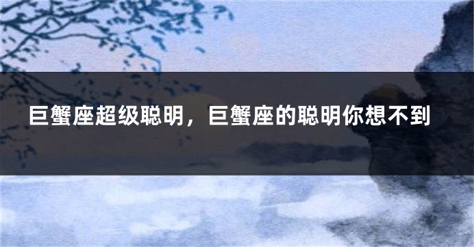 巨蟹座超级聪明，巨蟹座的聪明你想不到